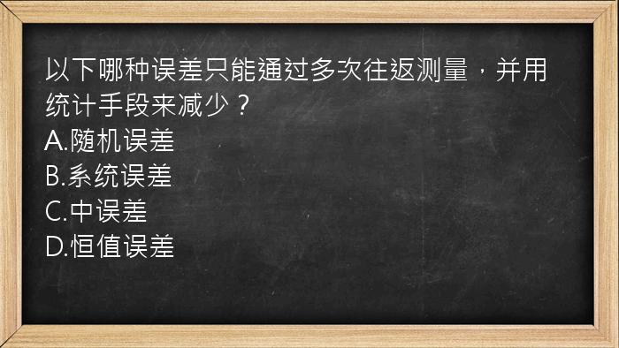 以下哪种误差只能通过多次往返测量，并用统计手段来减少？