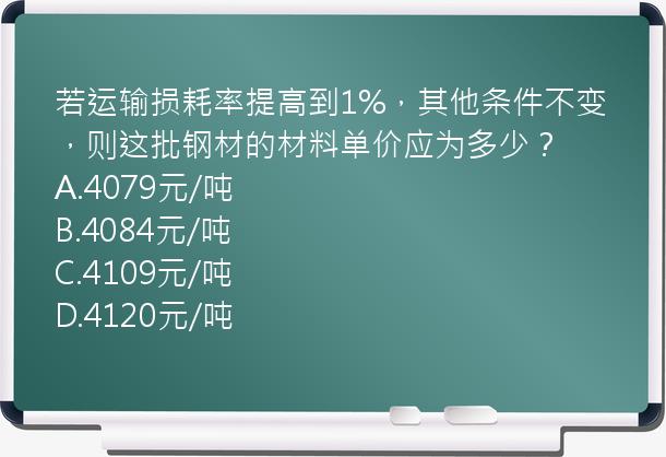 若运输损耗率提高到1%，其他条件不变，则这批钢材的材料单价应为多少？