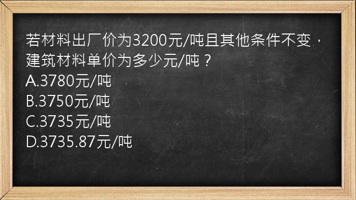 若材料出厂价为3200元/吨且其他条件不变，建筑材料单价为多少元/吨？