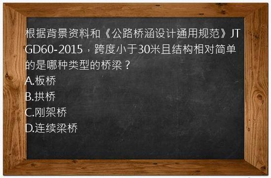 根据背景资料和《公路桥涵设计通用规范》JTGD60-2015，跨度小于30米且结构相对简单的是哪种类型的桥梁？