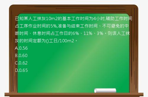 已知某人工抹灰10m2的基本工作时间为4小时,辅助工作时间占工序作业时间的5%,准备与结束工作时间、不可避免的中断时间、休息时间占工作日的6%、11%、3%。则该人工抹灰的时间定额为()工日/100m2。