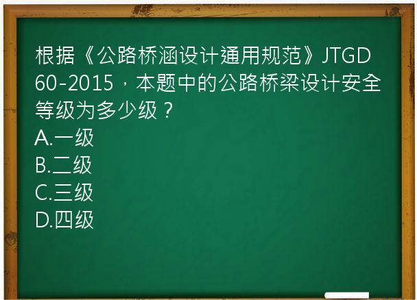 根据《公路桥涵设计通用规范》JTGD60-2015，本题中的公路桥梁设计安全等级为多少级？