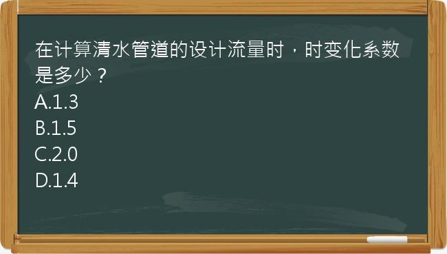 在计算清水管道的设计流量时，时变化系数是多少？