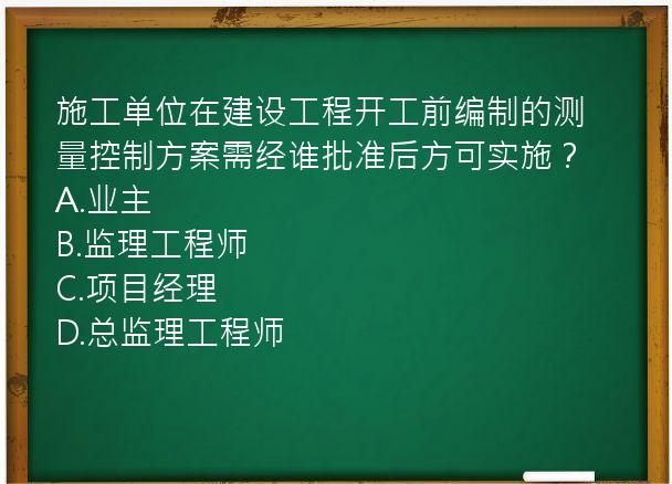 施工单位在建设工程开工前编制的测量控制方案需经谁批准后方可实施？