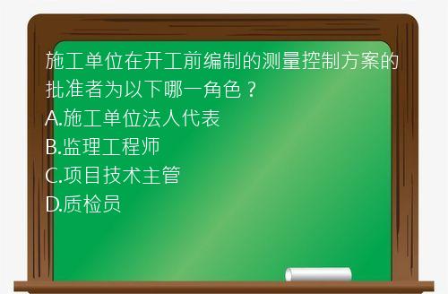 施工单位在开工前编制的测量控制方案的批准者为以下哪一角色？