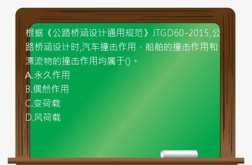 根据《公路桥涵设计通用规范》JTGD60-2015,公路桥涵设计时,汽车撞击作用、船舶的撞击作用和漂流物的撞击作用均属于()。