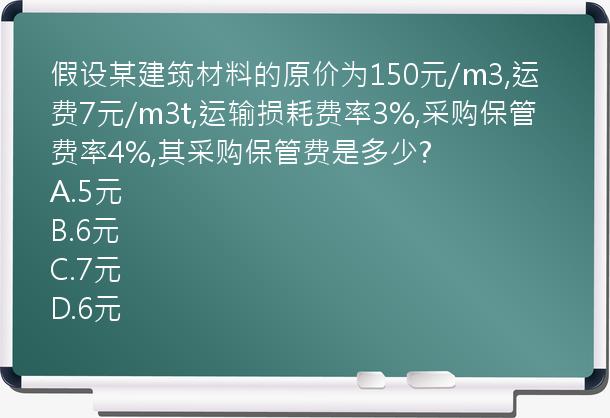 假设某建筑材料的原价为150元/m3,运费7元/m3t,运输损耗费率3%,采购保管费率4%,其采购保管费是多少?