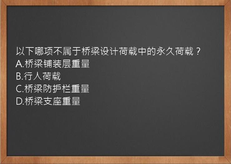 以下哪项不属于桥梁设计荷载中的永久荷载？