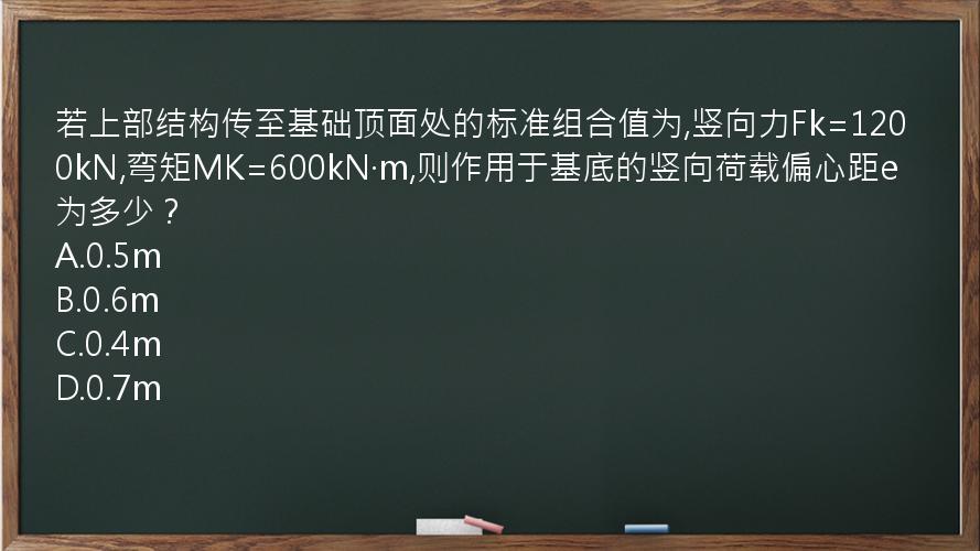 若上部结构传至基础顶面处的标准组合值为,竖向力Fk=1200kN,弯矩MK=600kN·m,则作用于基底的竖向荷载偏心距e为多少？