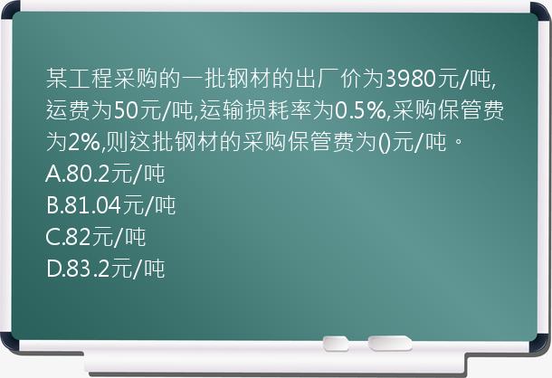 某工程采购的一批钢材的出厂价为3980元/吨,运费为50元/吨,运输损耗率为0.5%,采购保管费为2%,则这批钢材的采购保管费为()元/吨。