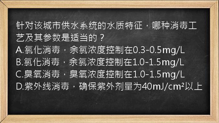 针对该城市供水系统的水质特征，哪种消毒工艺及其参数是适当的？