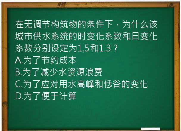 在无调节构筑物的条件下，为什么该城市供水系统的时变化系数和日变化系数分别设定为1.5和1.3？