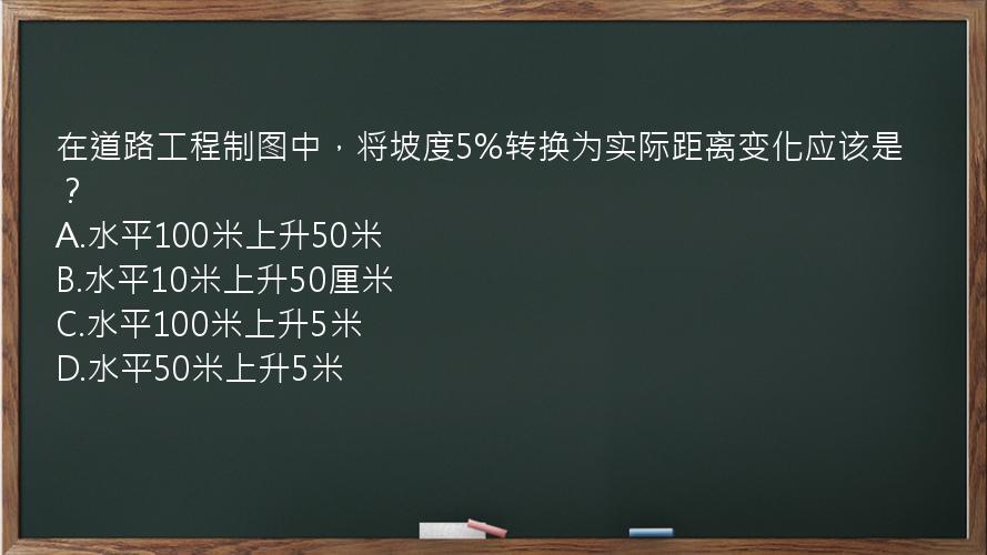 在道路工程制图中，将坡度5%转换为实际距离变化应该是？