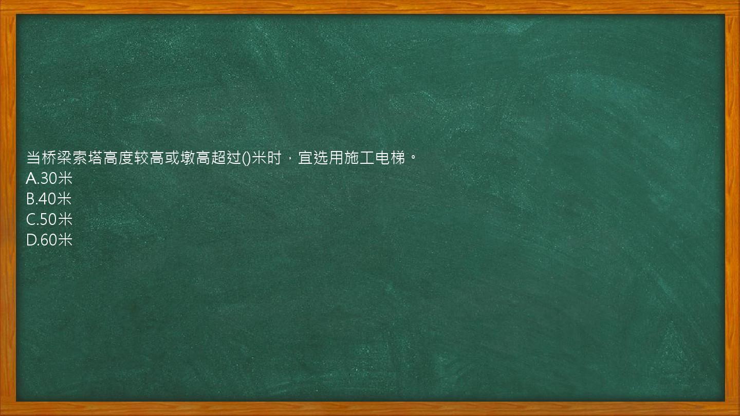 当桥梁索塔高度较高或墩高超过()米时，宜选用施工电梯。