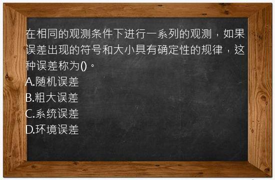 在相同的观测条件下进行一系列的观测，如果误差出现的符号和大小具有确定性的规律，这种误差称为()。