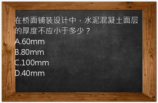 在桥面铺装设计中，水泥混凝土面层的厚度不应小于多少？