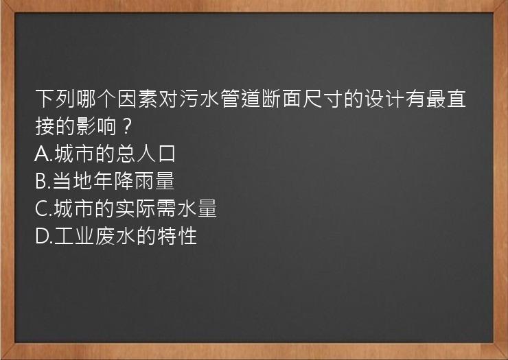 下列哪个因素对污水管道断面尺寸的设计有最直接的影响？