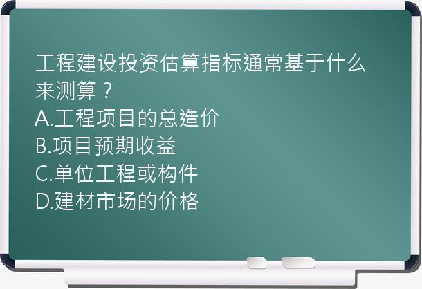 工程建设投资估算指标通常基于什么来测算？