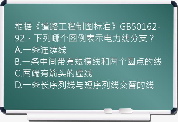 根据《道路工程制图标准》GB50162-92，下列哪个图例表示电力线分支？