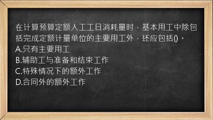 在计算预算定额人工工日消耗量时，基本用工中除包括完成定额计量单位的主要用工外，还应包括()。