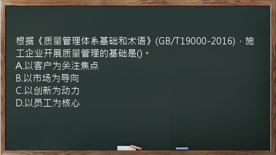 根据《质量管理体系基础和术语》(GB/T19000-2016)，施工企业开展质量管理的基础是()。