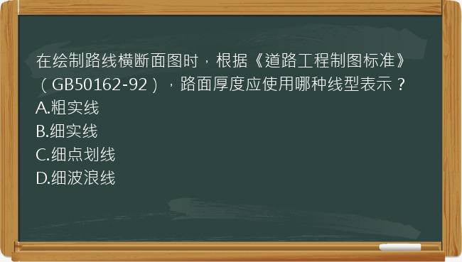 在绘制路线横断面图时，根据《道路工程制图标准》（GB50162-92），路面厚度应使用哪种线型表示？