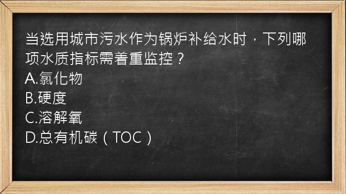 当选用城市污水作为锅炉补给水时，下列哪项水质指标需着重监控？