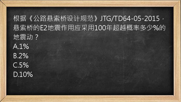 根据《公路悬索桥设计规范》JTG/TD64-05-2015，悬索桥的E2地震作用应采用100年超越概率多少%的地震动？