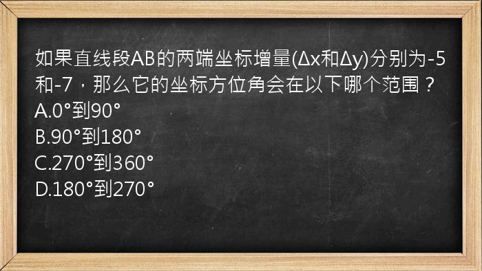 如果直线段AB的两端坐标增量(Δx和Δy)分别为-5和-7，那么它的坐标方位角会在以下哪个范围？