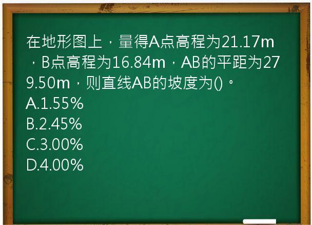 在地形图上，量得A点高程为21.17m，B点高程为16.84m，AB的平距为279.50m，则直线AB的坡度为()。