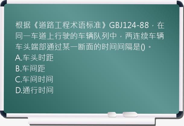 根据《道路工程术语标准》GBJ124-88，在同一车道上行驶的车辆队列中，两连续车辆车头端部通过某一断面的时间间隔是()。