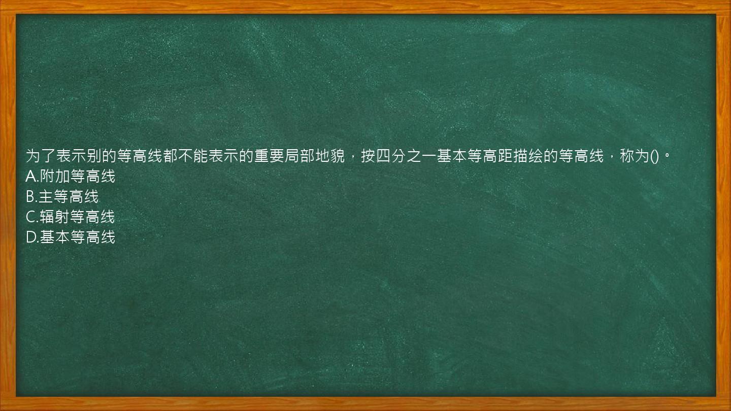 为了表示别的等高线都不能表示的重要局部地貌，按四分之一基本等高距描绘的等高线，称为()。