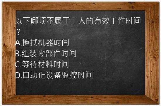 以下哪项不属于工人的有效工作时间？