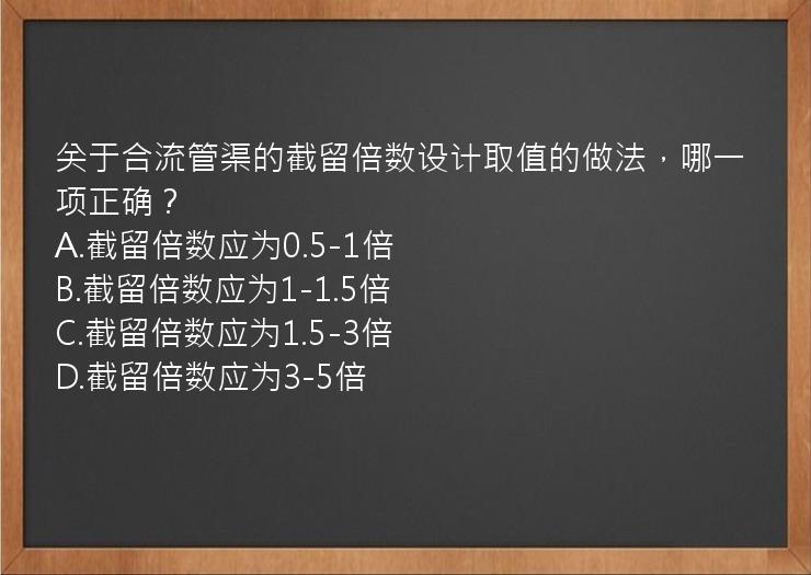 关于合流管渠的截留倍数设计取值的做法，哪一项正确？