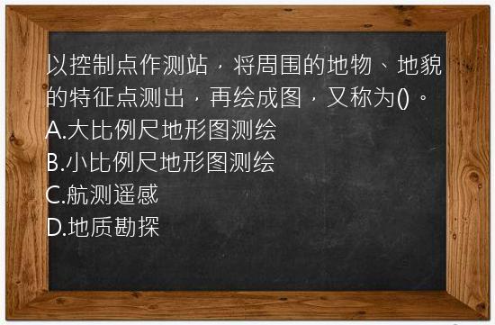 以控制点作测站，将周围的地物、地貌的特征点测出，再绘成图，又称为()。