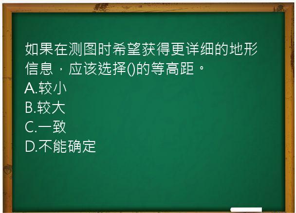 如果在测图时希望获得更详细的地形信息，应该选择()的等高距。