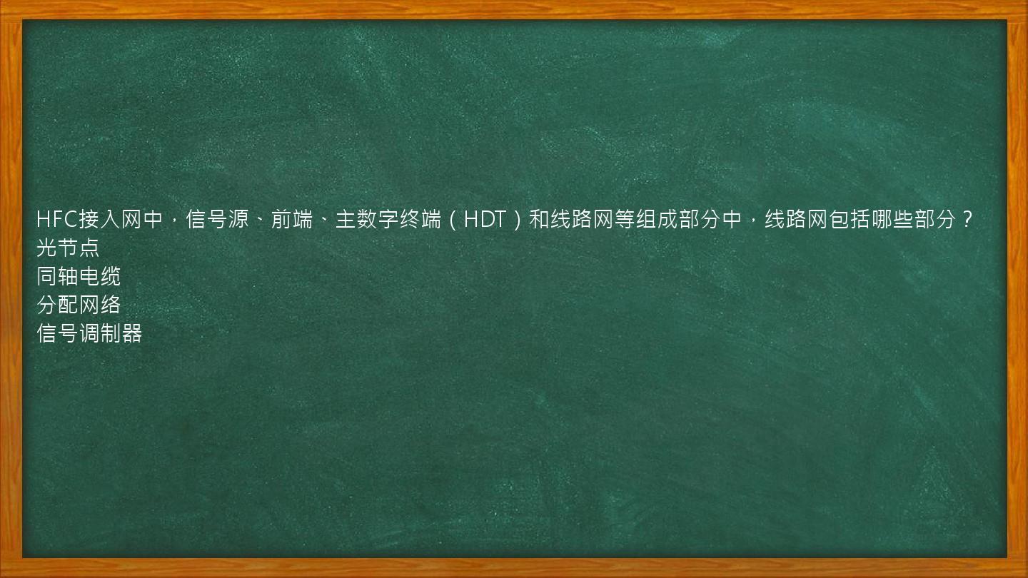 HFC接入网中，信号源、前端、主数字终端（HDT）和线路网等组成部分中，线路网包括哪些部分？