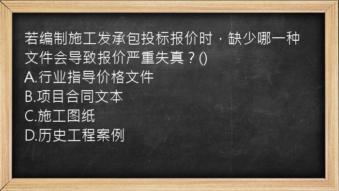 若编制施工发承包投标报价时，缺少哪一种文件会导致报价严重失真？()