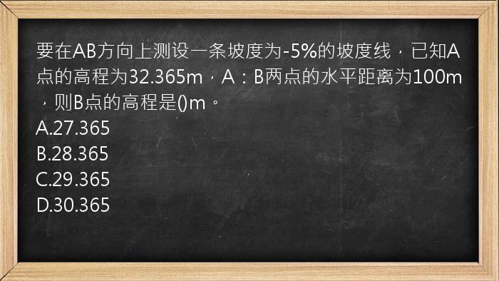 要在AB方向上测设一条坡度为-5%的坡度线，已知A点的高程为32.365m，A：B两点的水平距离为100m，则B点的高程是()m。