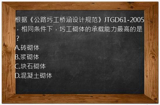 根据《公路圬工桥涵设计规范》JTGD61-2005，相同条件下，圬工砌体的承载能力最高的是？