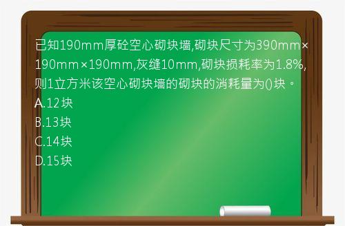 已知190mm厚砼空心砌块墙,砌块尺寸为390mm×190mm×190mm,灰缝10mm,砌块损耗率为1.8%,则1立方米该空心砌块墙的砌块的消耗量为()块。