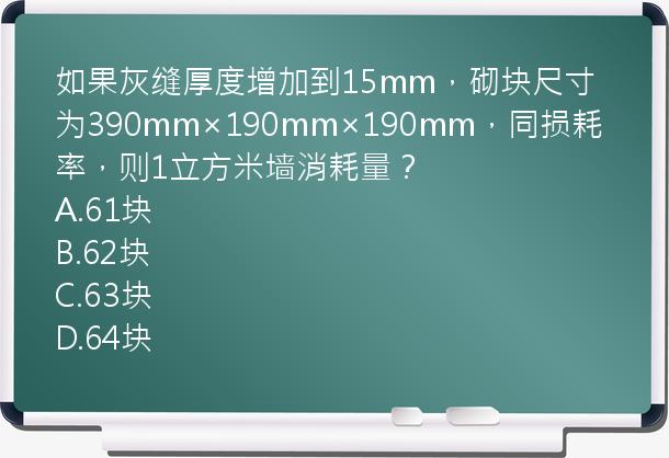 如果灰缝厚度增加到15mm，砌块尺寸为390mm×190mm×190mm，同损耗率，则1立方米墙消耗量？