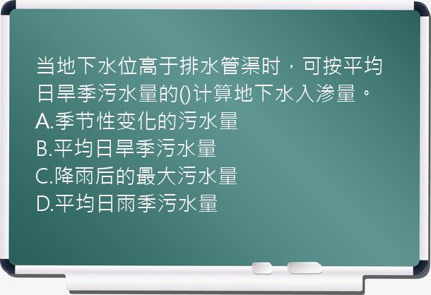 当地下水位高于排水管渠时，可按平均日旱季污水量的()计算地下水入渗量。