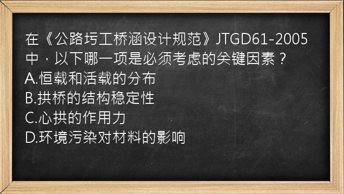 在《公路圬工桥涵设计规范》JTGD61-2005中，以下哪一项是必须考虑的关键因素？