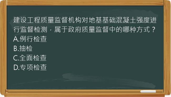 建设工程质量监督机构对地基基础混凝土强度进行监督检测，属于政府质量监督中的哪种方式？