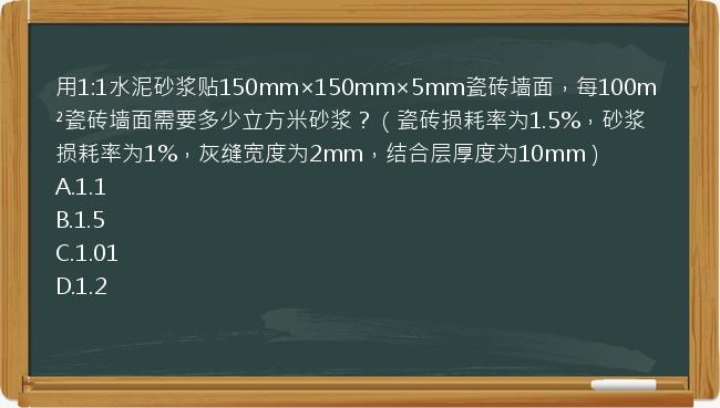 用1:1水泥砂浆贴150mm×150mm×5mm瓷砖墙面，每100m²瓷砖墙面需要多少立方米砂浆？（瓷砖损耗率为1.5%，砂浆损耗率为1%，灰缝宽度为2mm，结合层厚度为10mm）