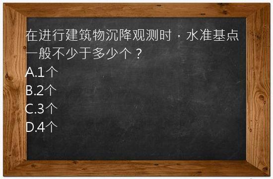 在进行建筑物沉降观测时，水准基点一般不少于多少个？