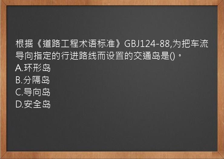 根据《道路工程术语标准》GBJ124-88,为把车流导向指定的行进路线而设置的交通岛是()。