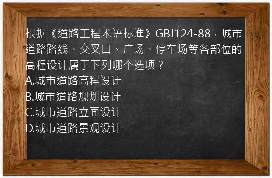 根据《道路工程术语标准》GBJ124-88，城市道路路线、交叉口、广场、停车场等各部位的高程设计属于下列哪个选项？