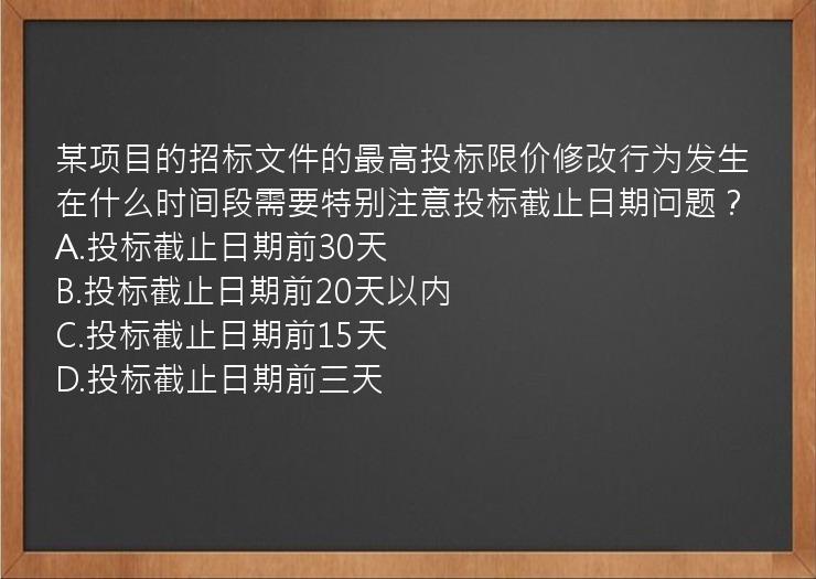 某项目的招标文件的最高投标限价修改行为发生在什么时间段需要特别注意投标截止日期问题？